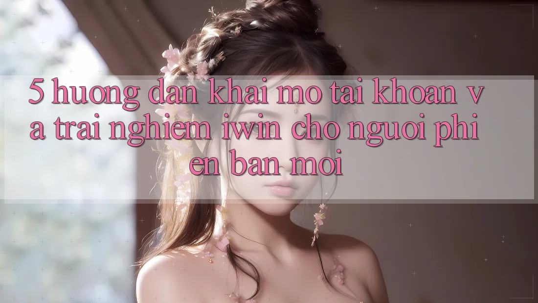 5. Hướng Dẫn Khai mở tài khoản Và Trải Nghiệm iwin Cho Người Phiên bản mới