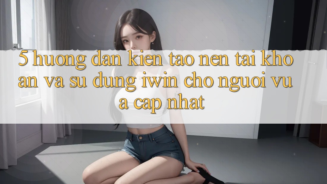 5. Hướng dẫn Kiến tạo nên tài khoản Và Sử dụng iwin Cho Người Vừa cập nhật 5. Hướng dẫn Kiến tạo nên tài khoản Và Sử dụng iwin Cho Người Vừa cập nhật