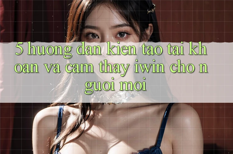 5. Hướng Dẫn Kiến tạo tài khoản Và Cảm thấy iwin Cho Người Mới