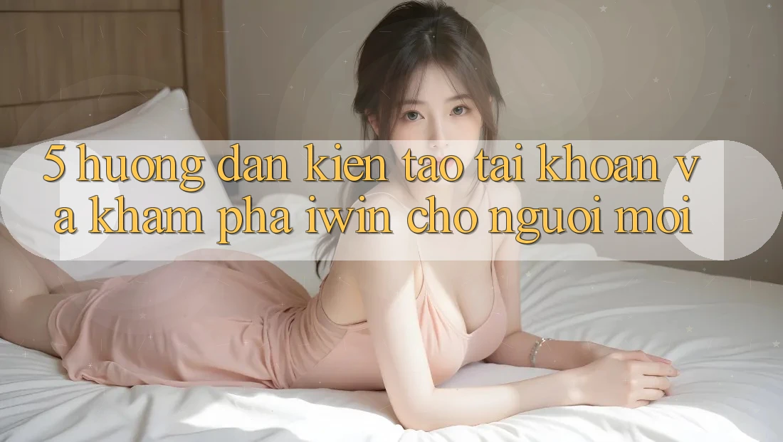5. Hướng Dẫn Kiến tạo tài khoản Và Khám phá iwin Cho Người Mới 5. Hướng Dẫn Kiến tạo tài khoản Và Khám phá iwin Cho Người Mới