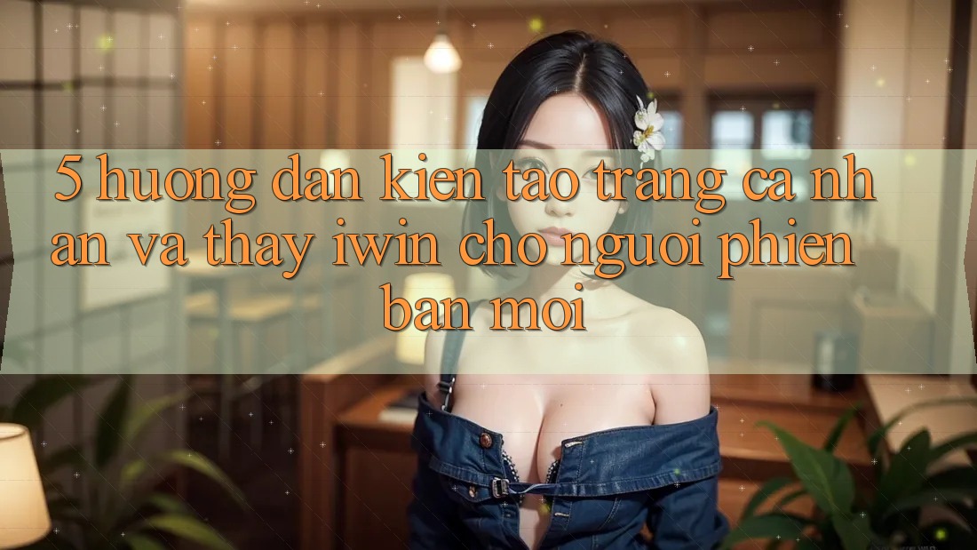 5. Hướng Dẫn Kiến tạo trang cá nhân Và Thấy iwin Cho Người Phiên bản mới 5. Hướng Dẫn Kiến tạo trang cá nhân Và Thấy iwin Cho Người Phiên bản mới