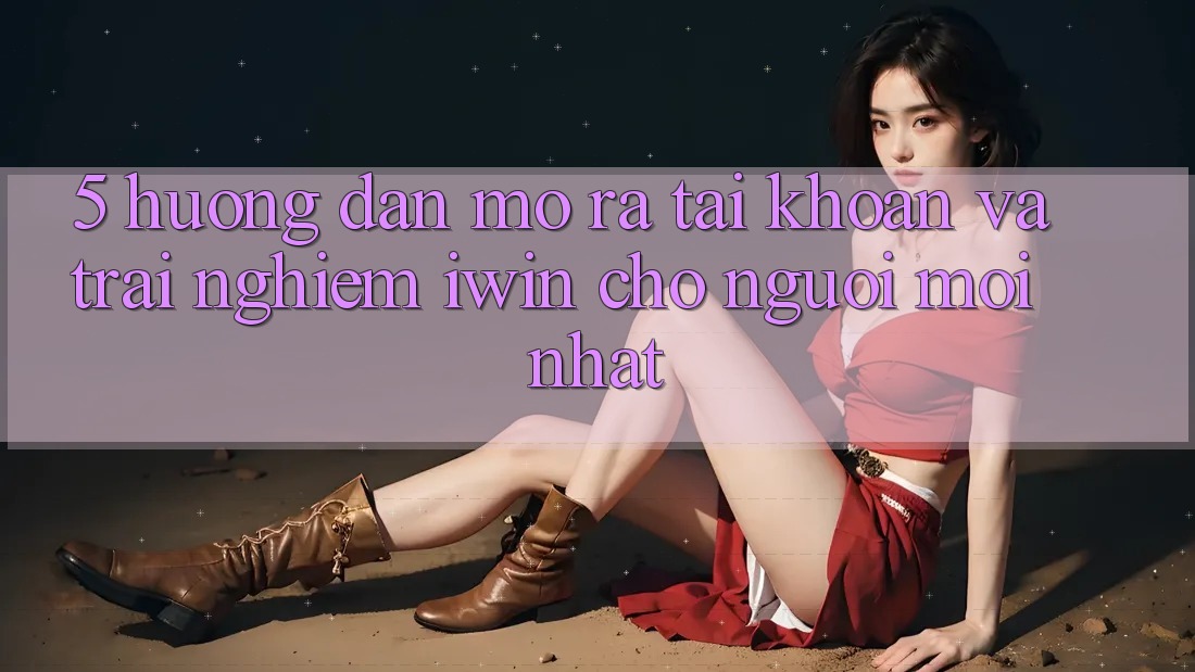 5. Hướng Dẫn Mở ra tài khoản Và Trải Nghiệm iwin Cho Người Mới nhất