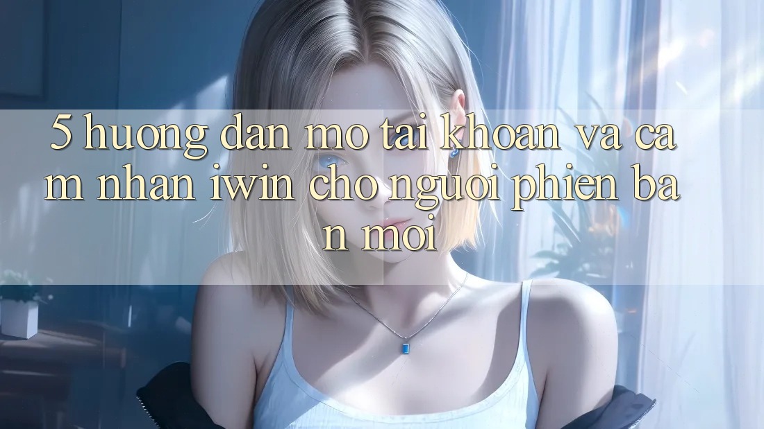 5. Hướng Dẫn Mở tài khoản Và Cảm nhận iwin Cho Người Phiên bản mới 5. Hướng Dẫn Mở tài khoản Và Cảm nhận iwin Cho Người Phiên bản mới