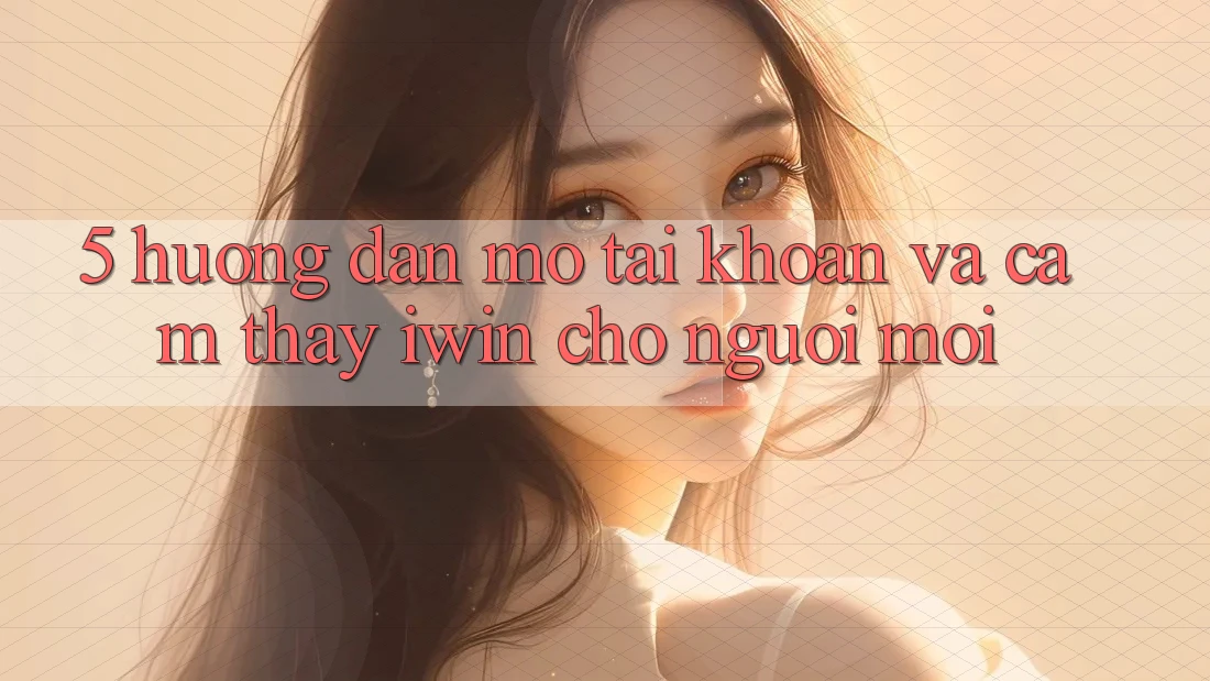 5. Hướng Dẫn Mở tài khoản Và Cảm thấy iwin Cho Người Mới