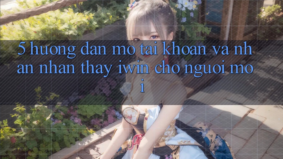 5. Hướng dẫn Mở tài khoản Và Nhận nhận thấy iwin Cho Người Mới