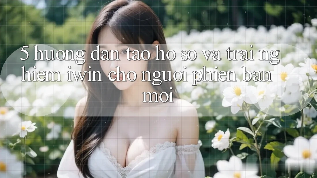 5. Hướng Dẫn Tạo hồ sơ Và Trải Nghiệm iwin Cho Người Phiên bản mới