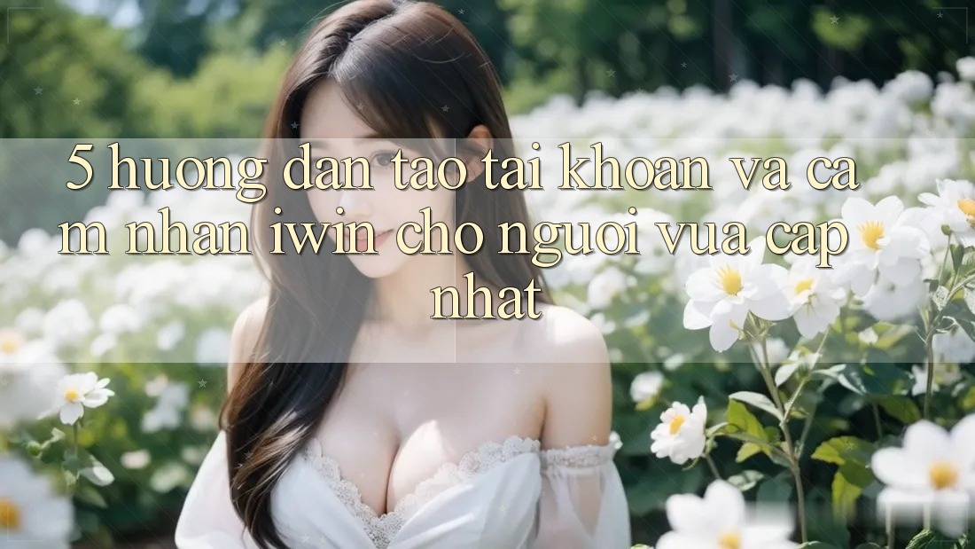 5. Hướng Dẫn Tạo tài khoản Và Cảm nhận iwin Cho Người Vừa cập nhật 5. Hướng Dẫn Tạo tài khoản Và Cảm nhận iwin Cho Người Vừa cập nhật