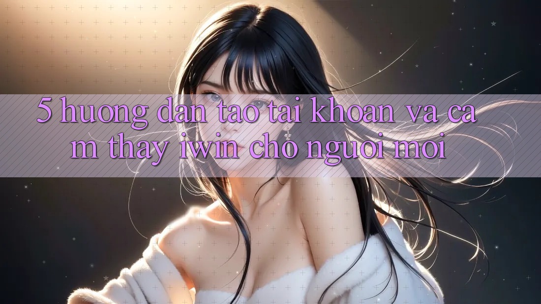 5. Hướng Dẫn Tạo tài khoản Và Cảm thấy iwin Cho Người Mới 5. Hướng Dẫn Tạo tài khoản Và Cảm thấy iwin Cho Người Mới
