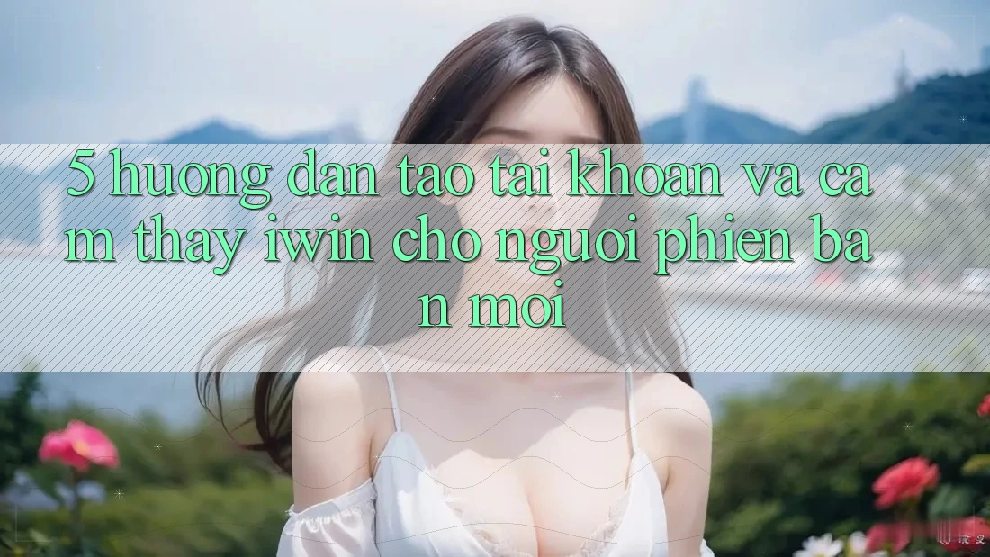 5. Hướng Dẫn Tạo tài khoản Và Cảm thấy iwin Cho Người Phiên bản mới