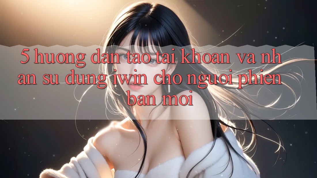 5. Hướng Dẫn Tạo tài khoản Và Nhận sử dụng iwin Cho Người Phiên bản mới