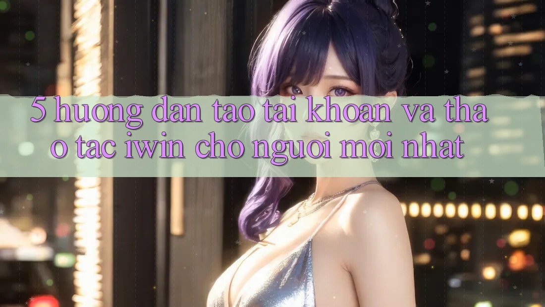 5. Hướng Dẫn Tạo tài khoản Và Thao tác iwin Cho Người Mới nhất