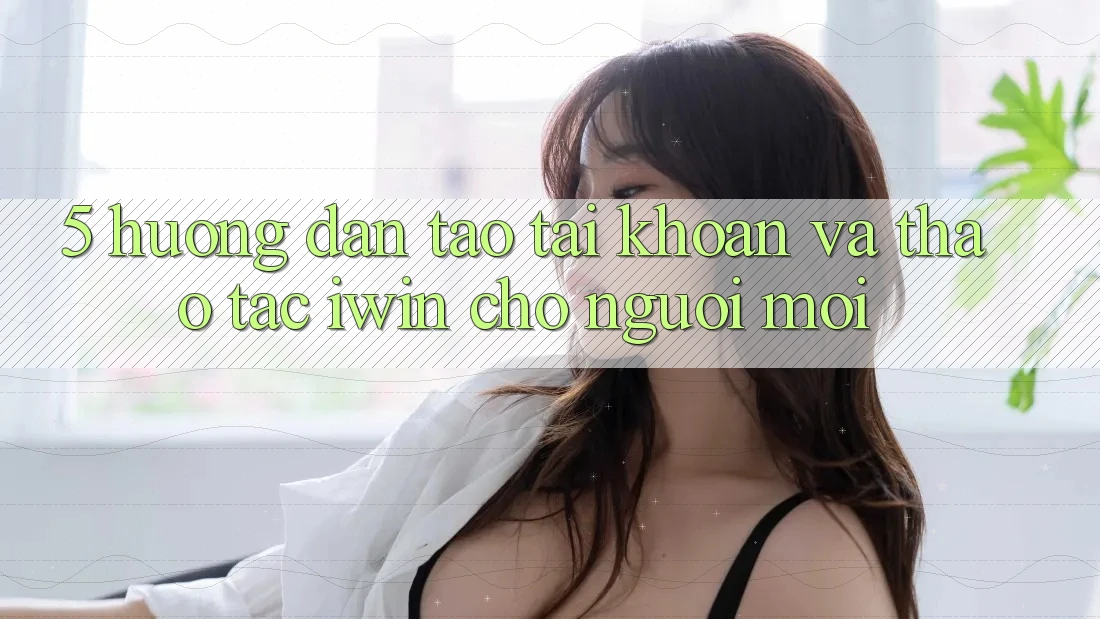5. Hướng Dẫn Tạo tài khoản Và Thao tác iwin Cho Người Mới