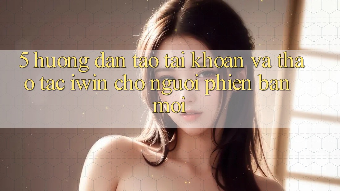 5. Hướng Dẫn Tạo tài khoản Và Thao tác iwin Cho Người Phiên bản mới