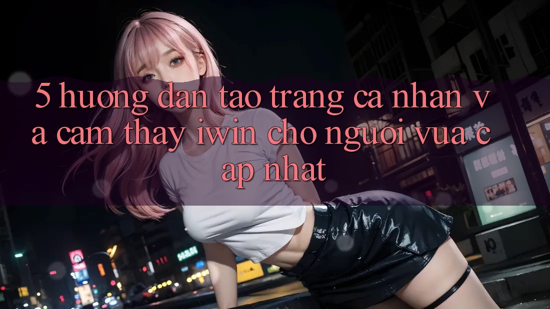 5. Hướng Dẫn Tạo trang cá nhân Và Cảm thấy iwin Cho Người Vừa cập nhật