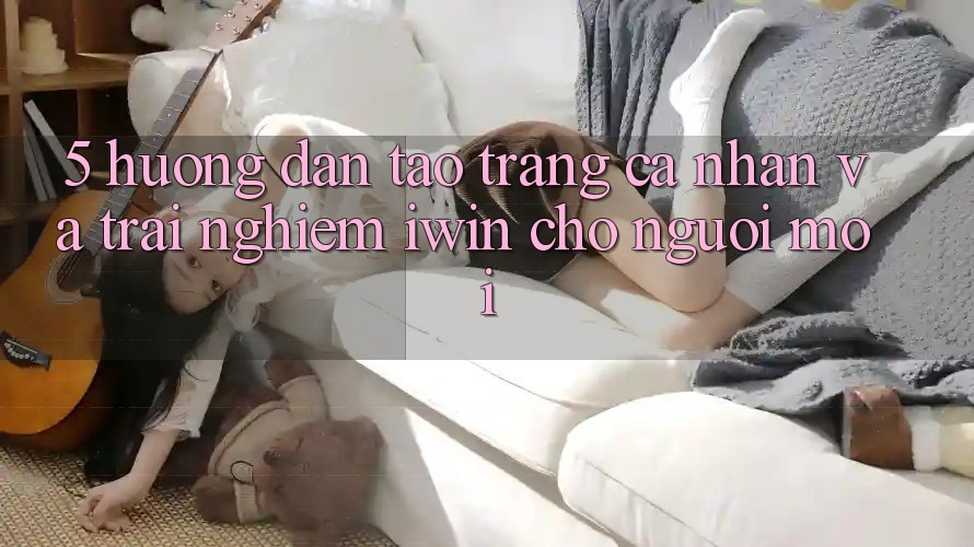 5. Hướng Dẫn Tạo trang cá nhân Và Trải nghiệm iwin Cho Người Mới 5. Hướng Dẫn Tạo trang cá nhân Và Trải nghiệm iwin Cho Người Mới