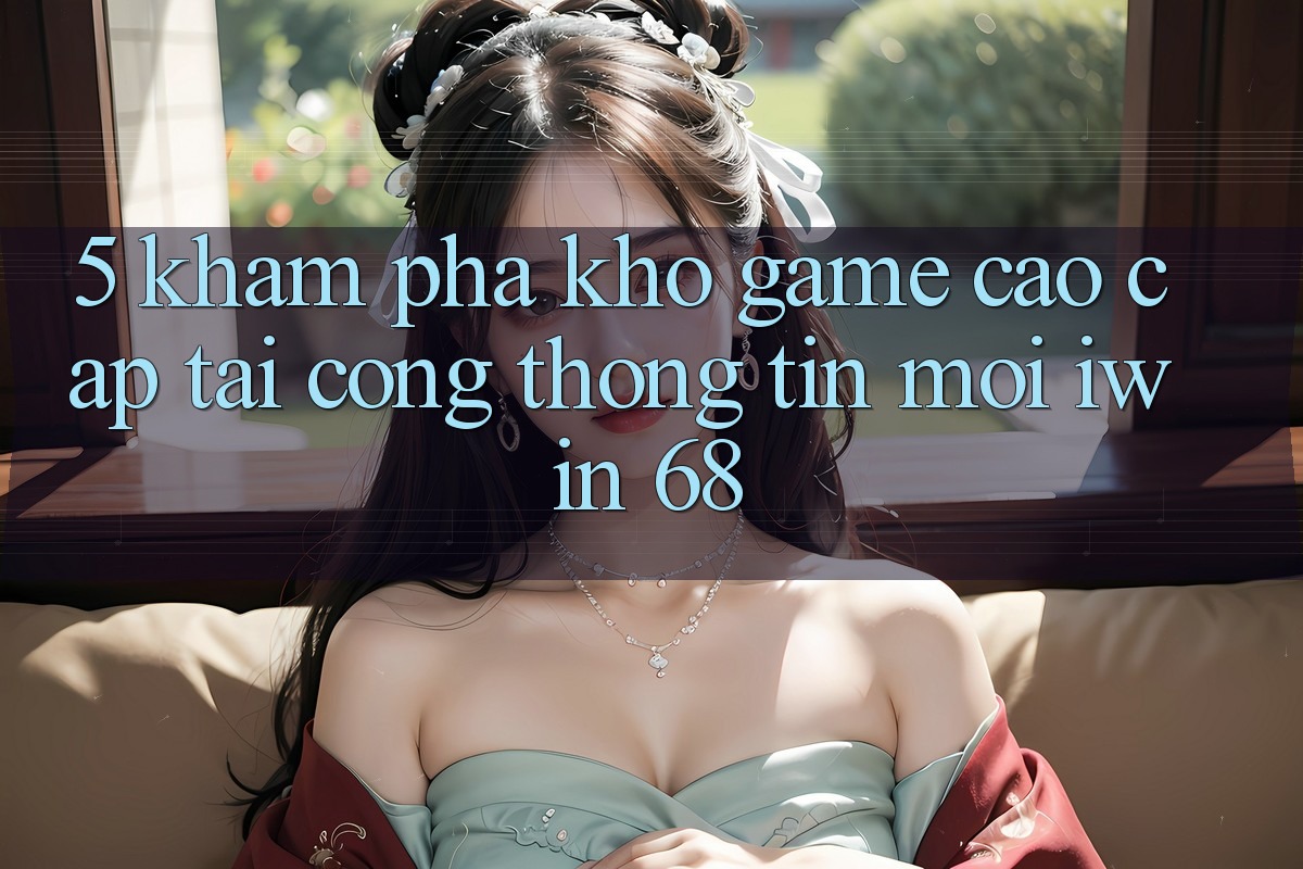 5. Khám Phá Kho Game Cao cấp Tại Cổng thông tin Mới iwin 68 5. Khám Phá Kho Game Cao cấp Tại Cổng thông tin Mới iwin 68
