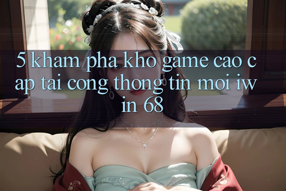 5. Khám Phá Kho Game Cao cấp Tại Cổng thông tin Mới iwin 68 5. Khám Phá Kho Game Cao cấp Tại Cổng thông tin Mới iwin 68