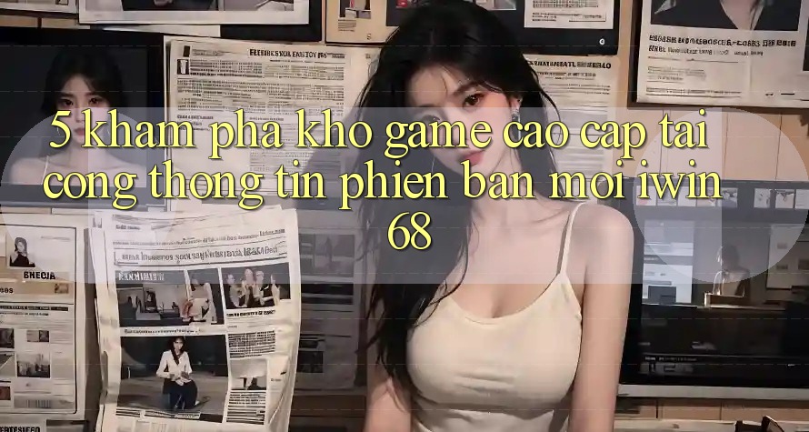 5. Khám Phá Kho Game Cao cấp Tại Cổng thông tin Phiên bản mới iwin 68 5. Khám Phá Kho Game Cao cấp Tại Cổng thông tin Phiên bản mới iwin 68