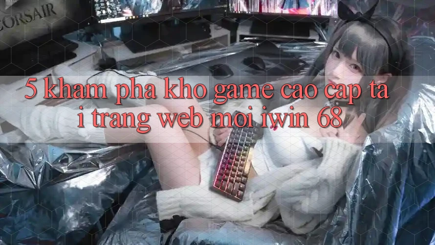 5. Khám Phá Kho Game Cao cấp Tại Trang web Mới iwin 68