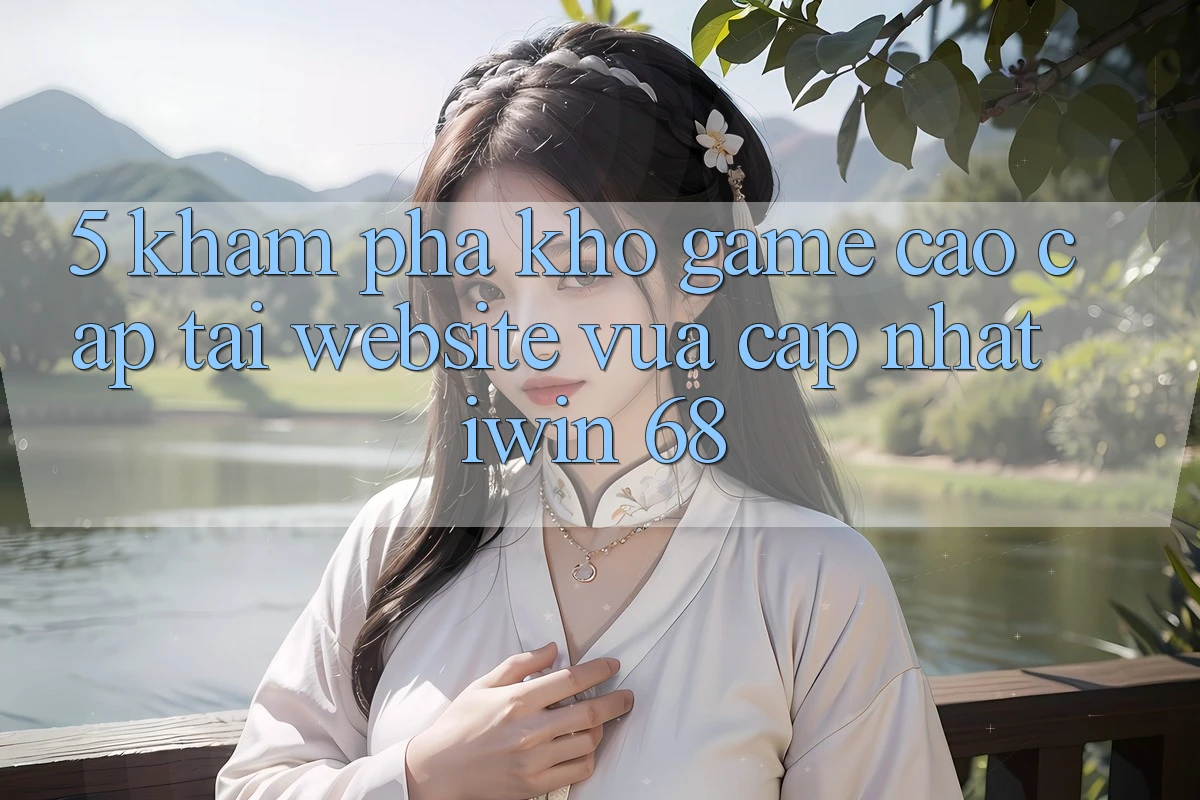 5. Khám Phá Kho Game Cao cấp Tại Website Vừa cập nhật iwin 68