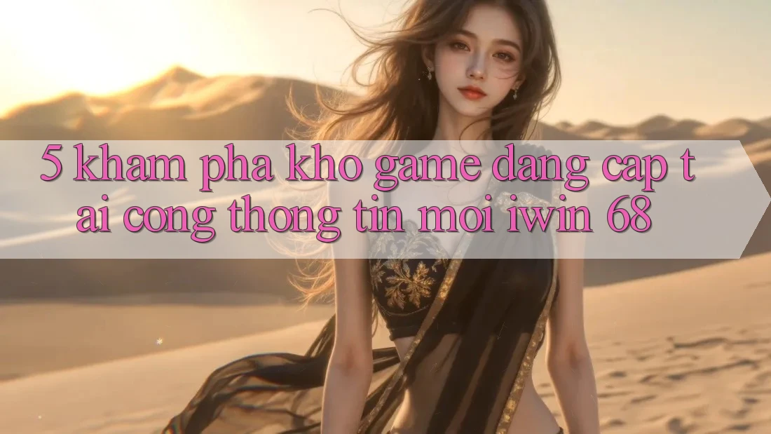 5. Khám Phá Kho Game Đẳng cấp Tại Cổng thông tin Mới iwin 68