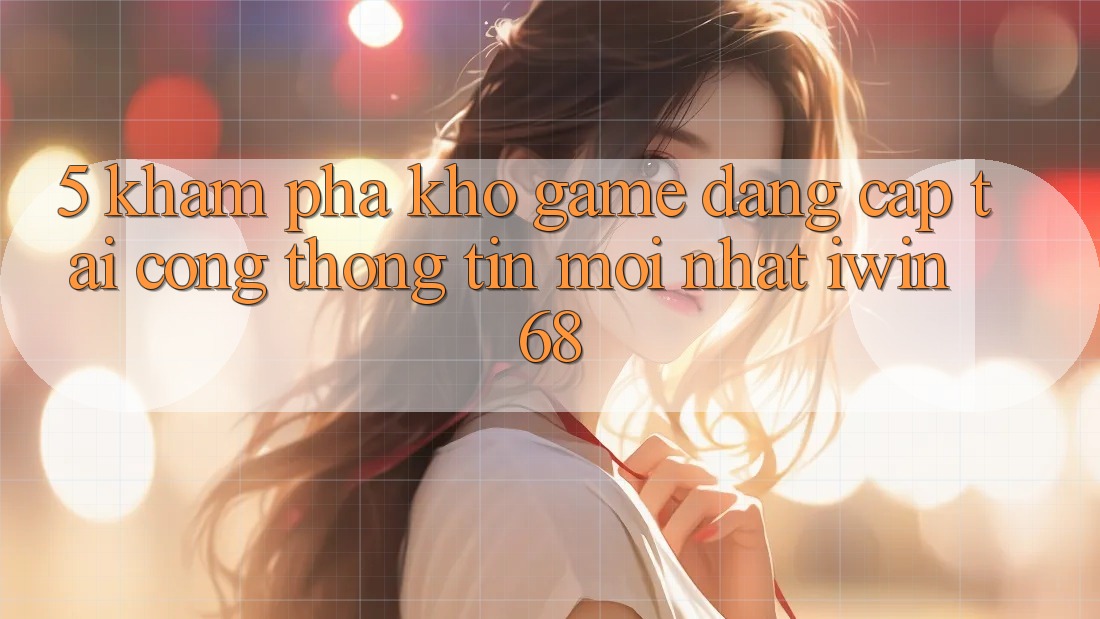 5. Khám Phá Kho Game Đẳng Cấp Tại Cổng thông tin Mới nhất iwin 68
