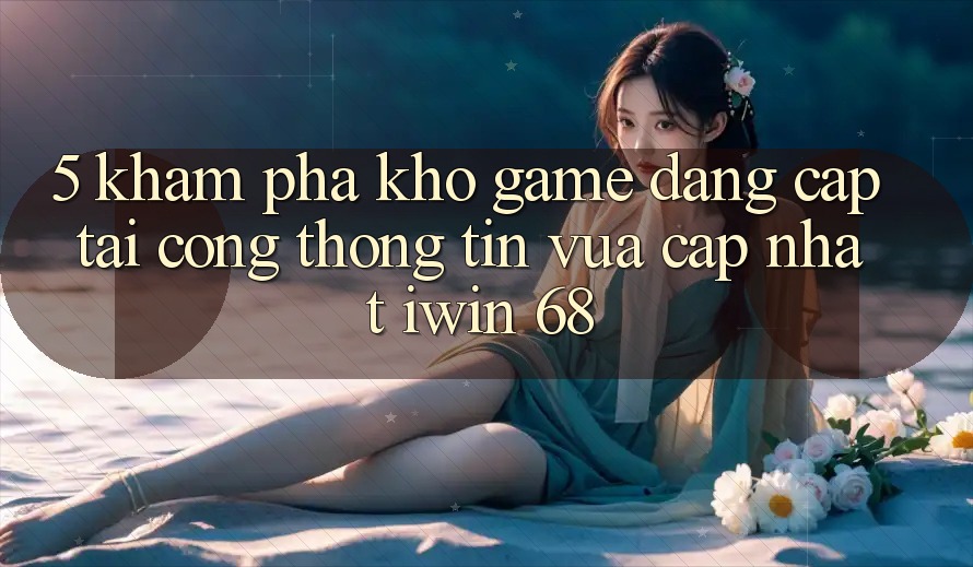 5. Khám Phá Kho Game Đẳng Cấp Tại Cổng thông tin Vừa cập nhật iwin 68 5. Khám Phá Kho Game Đẳng Cấp Tại Cổng thông tin Vừa cập nhật iwin 68