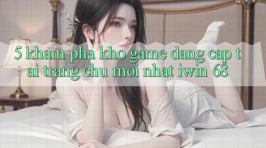 5. Khám Phá Kho Game Đẳng Cấp Tại Trang chủ Mới nhất iwin 68 5. Khám Phá Kho Game Đẳng Cấp Tại Trang chủ Mới nhất iwin 68