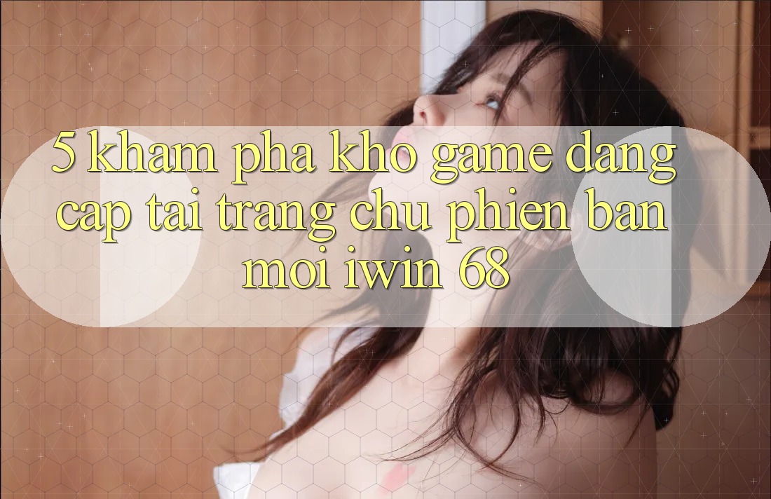 5. Khám Phá Kho Game Đẳng Cấp Tại Trang chủ Phiên bản mới iwin 68