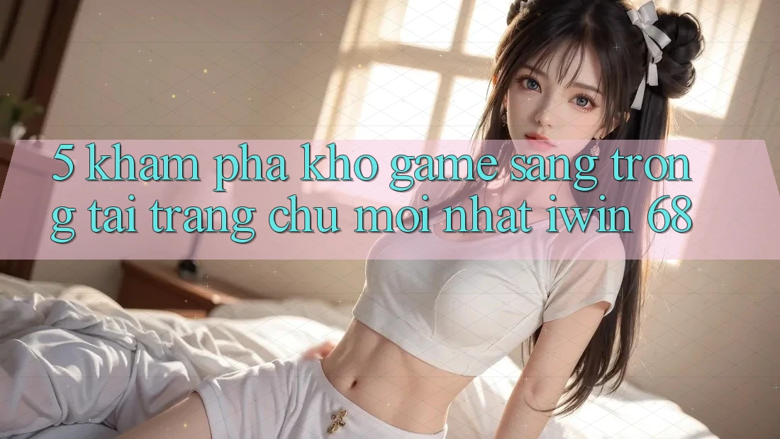 5. Khám Phá Kho Game Sang trọng Tại Trang chủ Mới nhất iwin 68 5. Khám Phá Kho Game Sang trọng Tại Trang chủ Mới nhất iwin 68