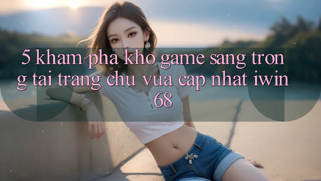 5. Khám Phá Kho Game Sang trọng Tại Trang chủ Vừa cập nhật iwin 68 5. Khám Phá Kho Game Sang trọng Tại Trang chủ Vừa cập nhật iwin 68