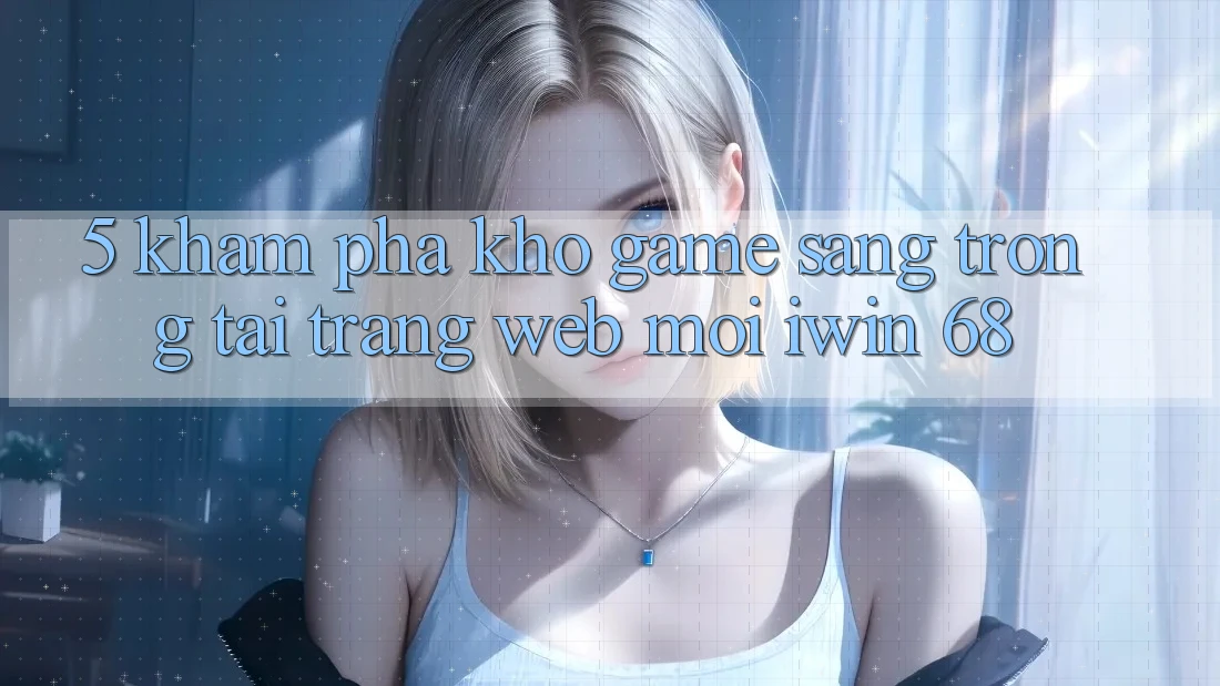 5. Khám Phá Kho Game Sang trọng Tại Trang web Mới iwin 68