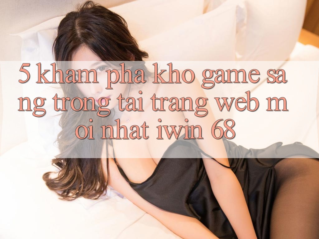 5. Khám Phá Kho Game Sang trọng Tại Trang web Mới nhất iwin 68