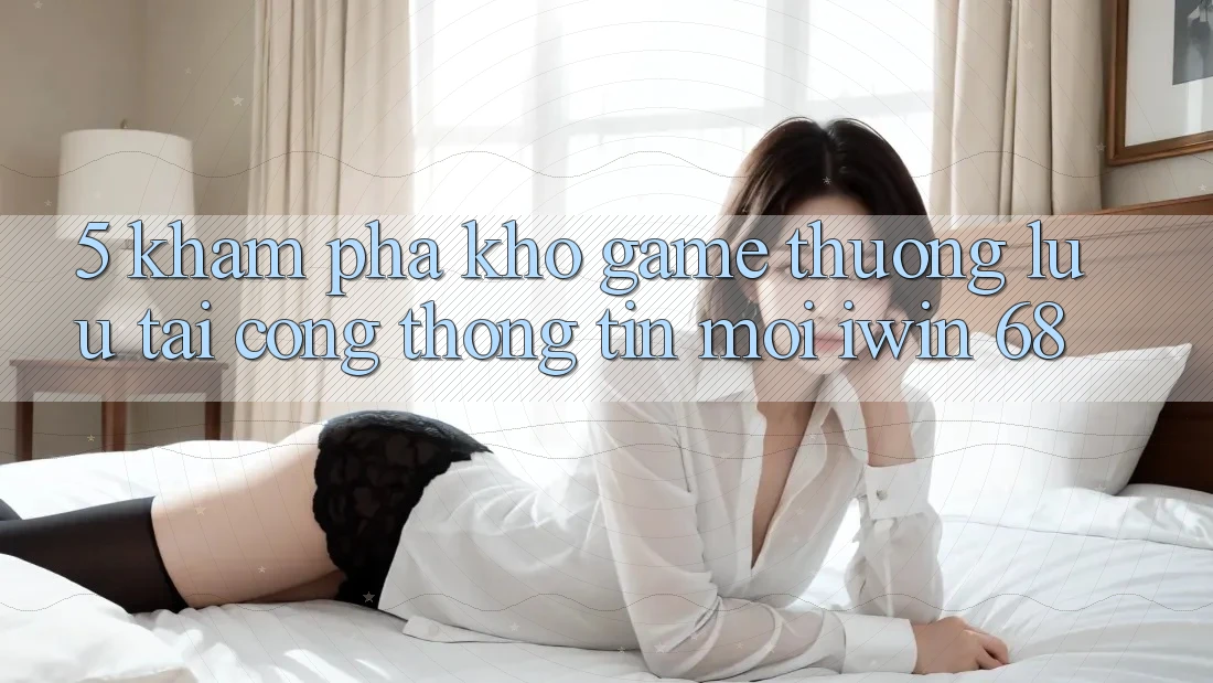 5. Khám Phá Kho Game Thượng lưu Tại Cổng thông tin Mới iwin 68 5. Khám Phá Kho Game Thượng lưu Tại Cổng thông tin Mới iwin 68