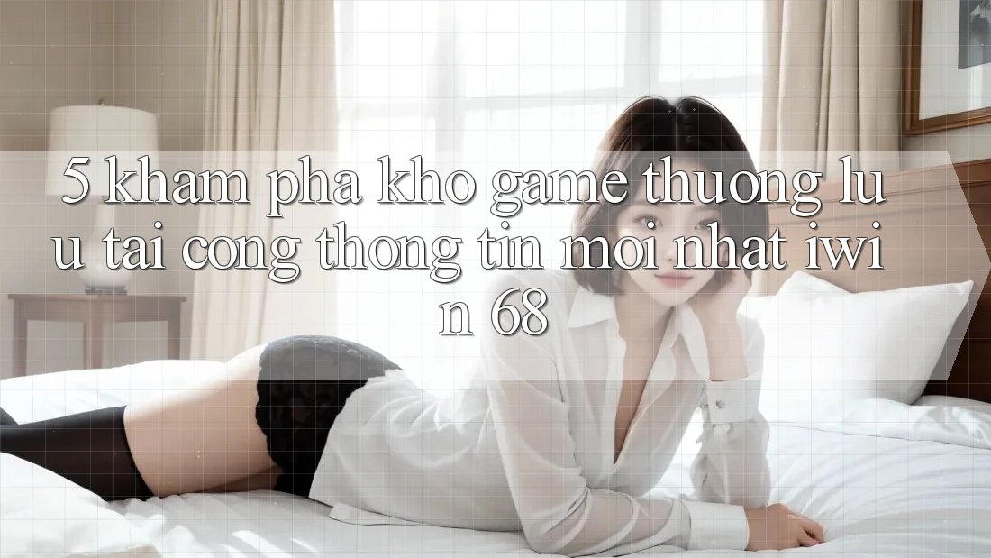 5. Khám Phá Kho Game Thượng lưu Tại Cổng thông tin Mới nhất iwin 68 5. Khám Phá Kho Game Thượng lưu Tại Cổng thông tin Mới nhất iwin 68