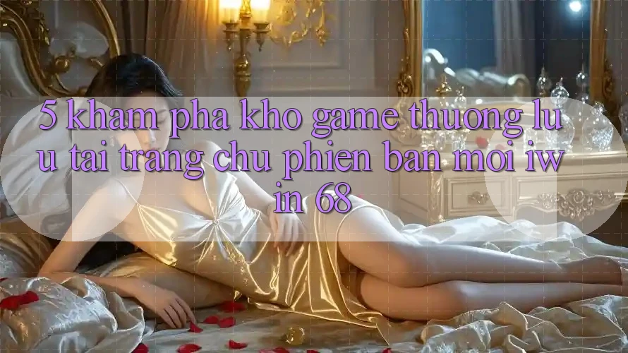5. Khám Phá Kho Game Thượng lưu Tại Trang chủ Phiên bản mới iwin 68 5. Khám Phá Kho Game Thượng lưu Tại Trang chủ Phiên bản mới iwin 68