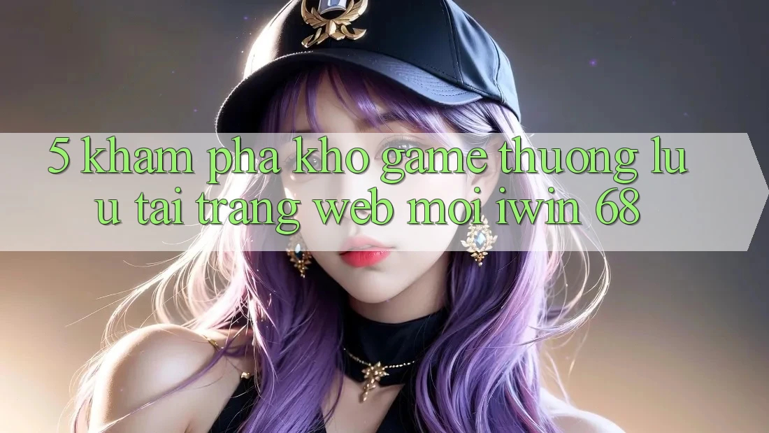 5. Khám Phá Kho Game Thượng lưu Tại Trang web Mới iwin 68