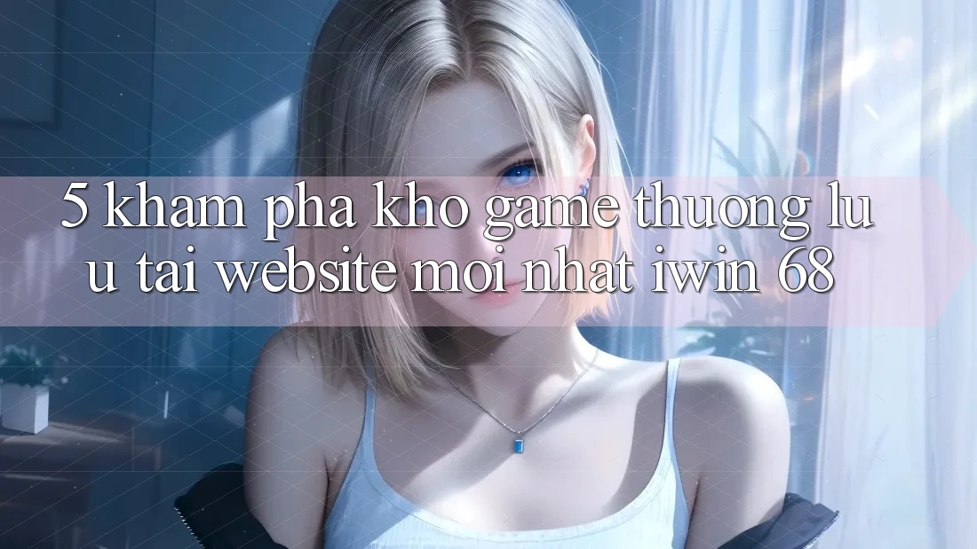 5. Khám Phá Kho Game Thượng lưu Tại Website Mới nhất iwin 68