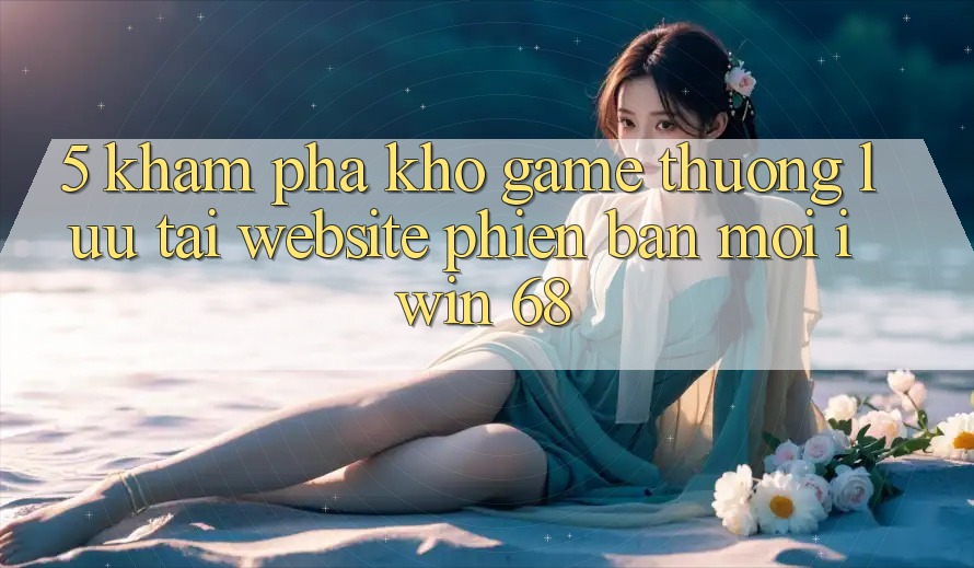 5. Khám Phá Kho Game Thượng lưu Tại Website Phiên bản mới iwin 68