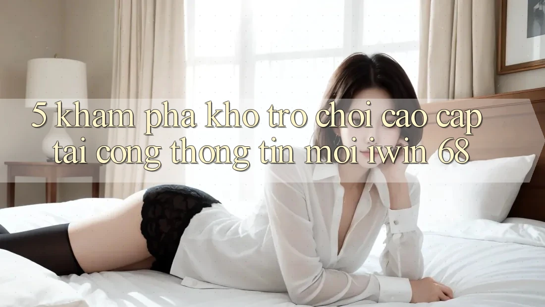 5. Khám Phá Kho Trò chơi Cao cấp Tại Cổng thông tin Mới iwin 68