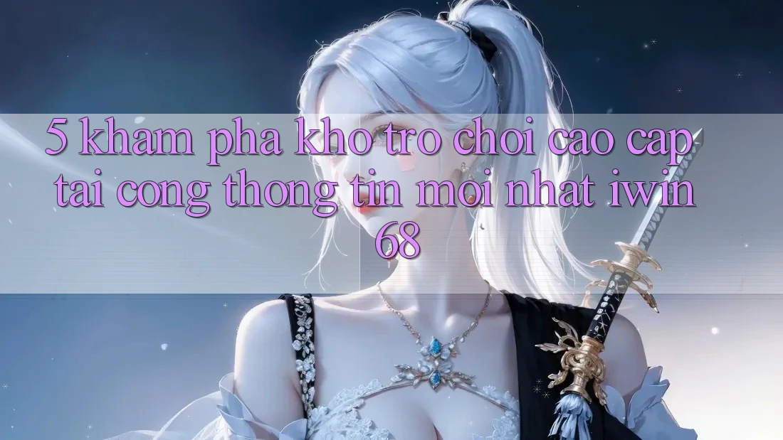 5. Khám Phá Kho Trò chơi Cao cấp Tại Cổng thông tin Mới nhất iwin 68