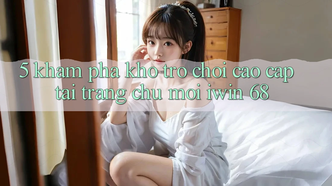 5. Khám Phá Kho Trò chơi Cao cấp Tại Trang chủ Mới iwin 68