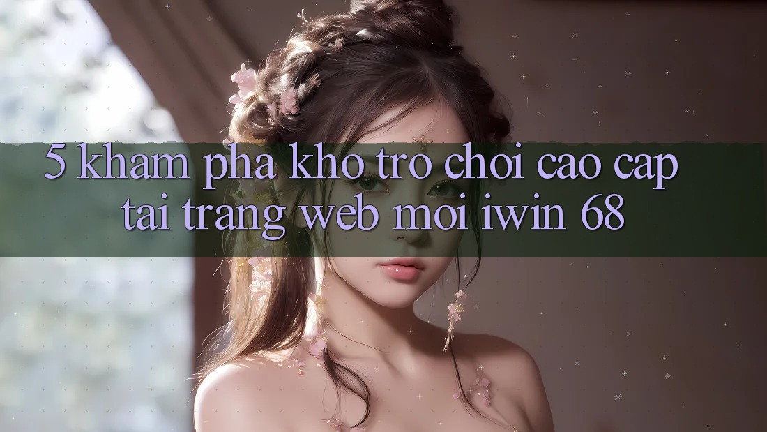 5. Khám Phá Kho Trò chơi Cao cấp Tại Trang web Mới iwin 68
