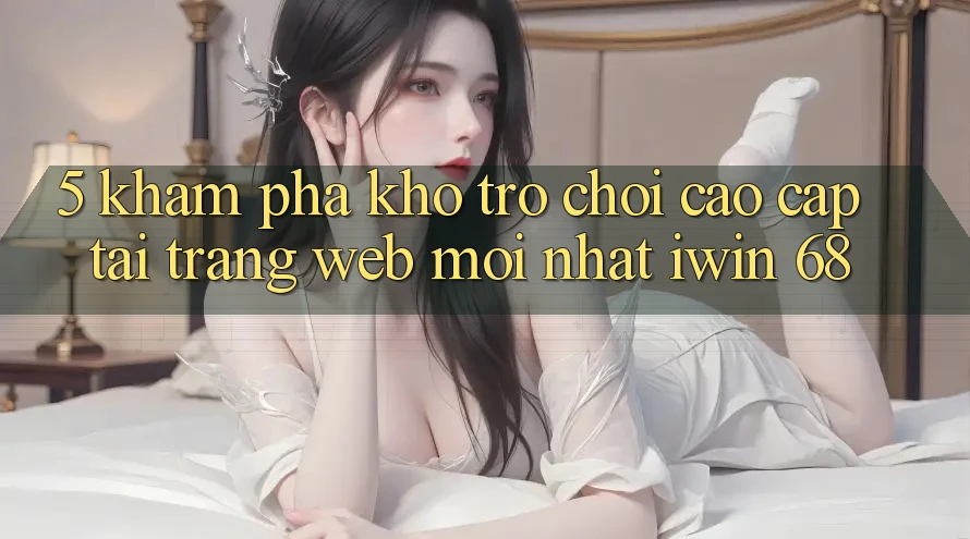 5. Khám Phá Kho Trò chơi Cao cấp Tại Trang web Mới nhất iwin 68