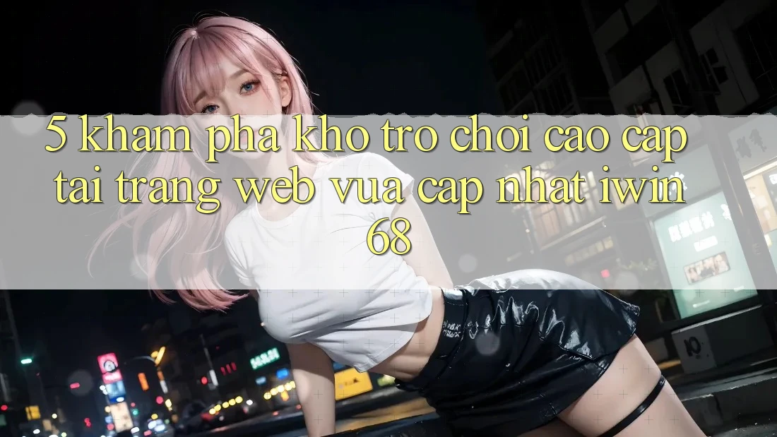 5. Khám Phá Kho Trò chơi Cao cấp Tại Trang web Vừa cập nhật iwin 68