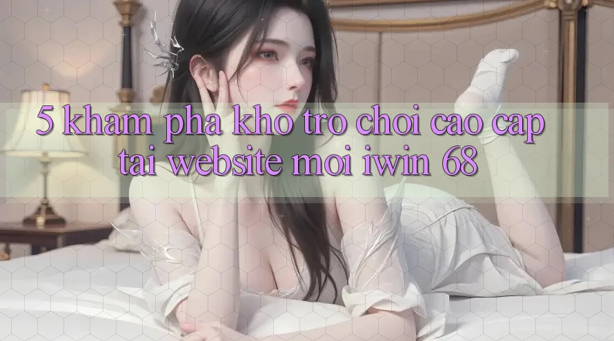 5. Khám Phá Kho Trò chơi Cao cấp Tại Website Mới iwin 68
