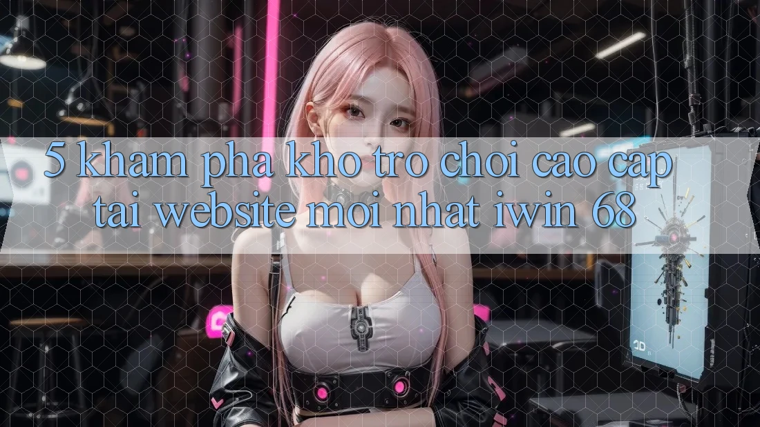 5. Khám Phá Kho Trò chơi Cao cấp Tại Website Mới nhất iwin 68 5. Khám Phá Kho Trò chơi Cao cấp Tại Website Mới nhất iwin 68