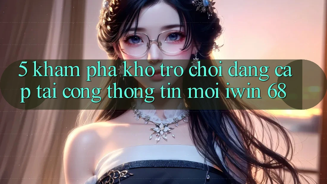 5. Khám phá Kho Trò chơi Đẳng cấp Tại Cổng thông tin Mới iwin 68