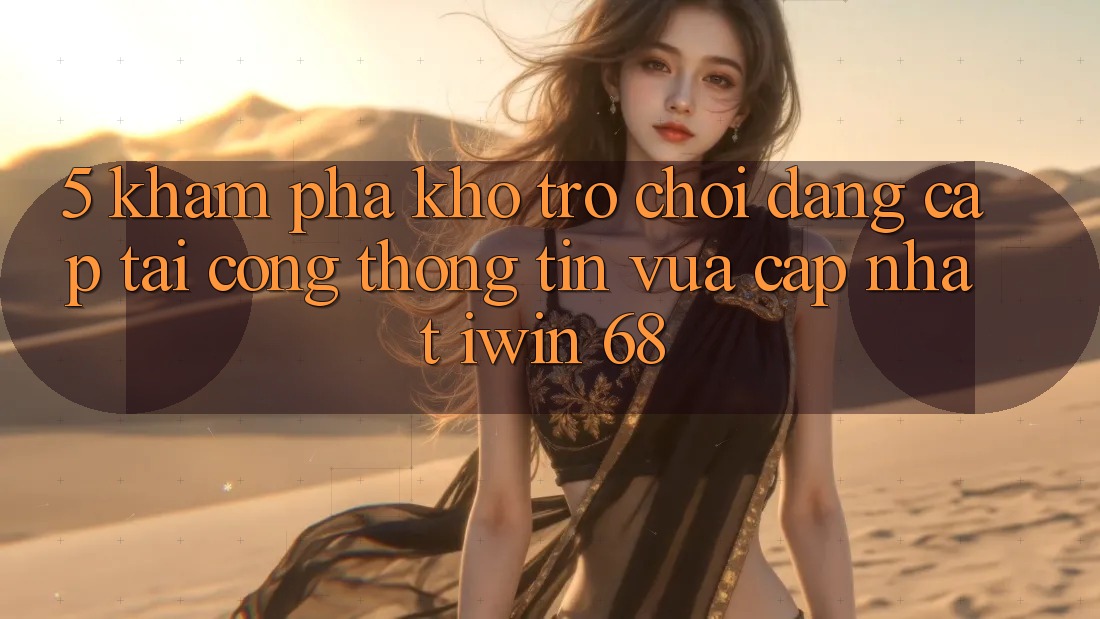5. Khám Phá Kho Trò chơi Đẳng Cấp Tại Cổng thông tin Vừa cập nhật iwin 68 5. Khám Phá Kho Trò chơi Đẳng Cấp Tại Cổng thông tin Vừa cập nhật iwin 68