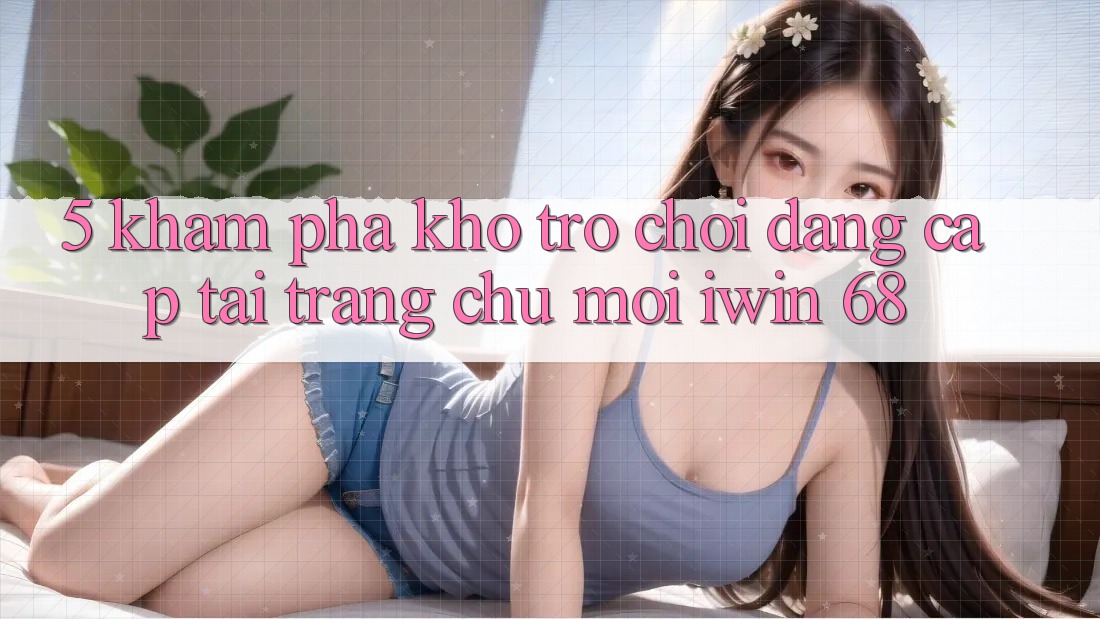 5. Khám Phá Kho Trò chơi Đẳng Cấp Tại Trang chủ Mới iwin 68